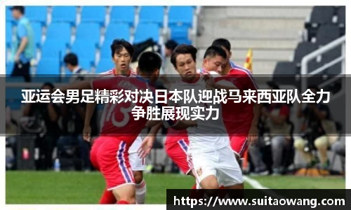 亚运会男足精彩对决日本队迎战马来西亚队全力争胜展现实力