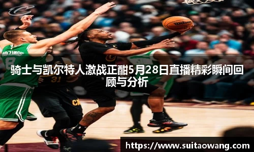 骑士与凯尔特人激战正酣5月28日直播精彩瞬间回顾与分析