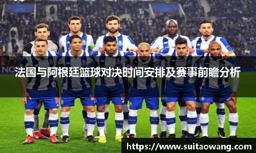 法国与阿根廷篮球对决时间安排及赛事前瞻分析