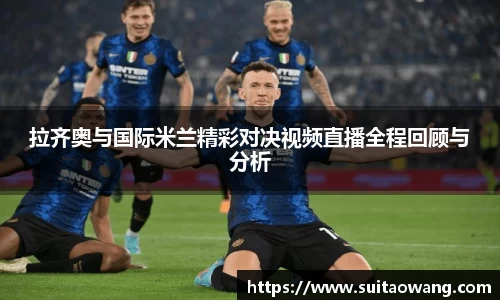 拉齐奥与国际米兰精彩对决视频直播全程回顾与分析